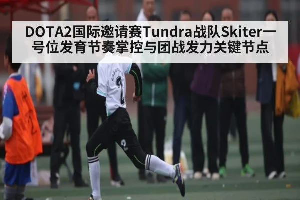DOTA2国际邀请赛Tundra战队Skiter一号位发育节奏掌控与团战发力关键节点