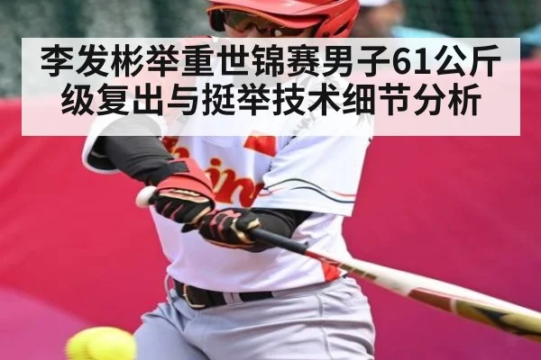 李发彬举重世锦赛男子61公斤级复出与挺举技术细节分析