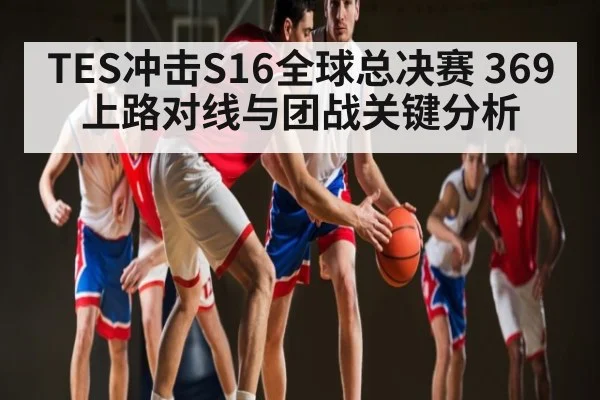 TES冲击S16全球总决赛 369上路对线与团战关键分析