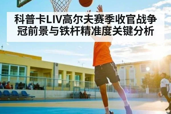 科普卡LIV高尔夫赛季收官战争冠前景与铁杆精准度关键分析